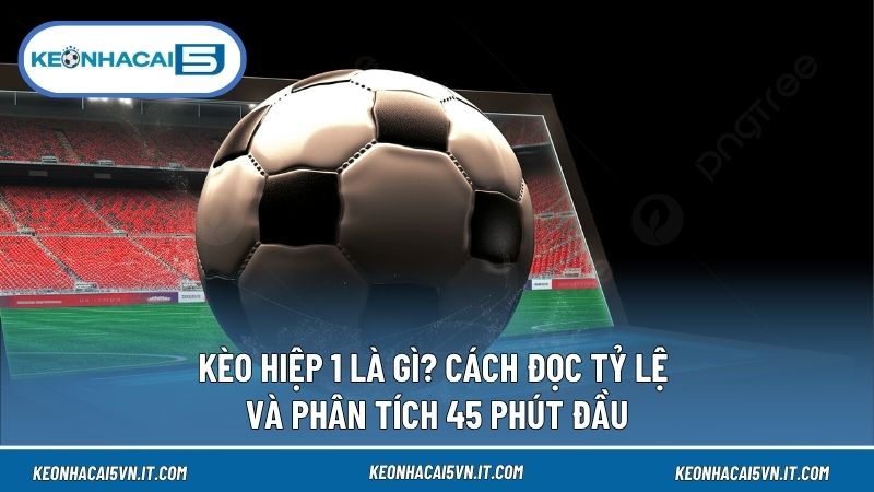 Kèo Hiệp 1 Là Gì? Cách Đọc Tỷ Lệ Và Phân Tích 45 Phút Đầu 1 Kèo Hiệp 1